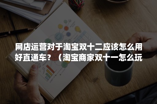 网店运营对于淘宝双十二应该怎么用好直通车？（淘宝商家双十一怎么玩）