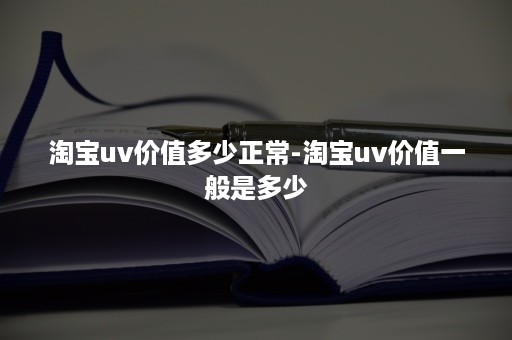 淘宝uv价值多少正常-淘宝uv价值一般是多少