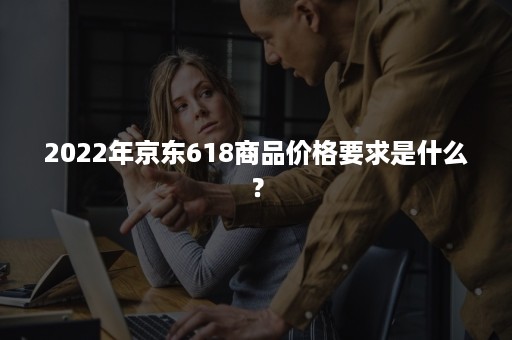 2022年京东618商品价格要求是什么？