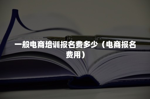 一般电商培训报名费多少（电商报名费用）