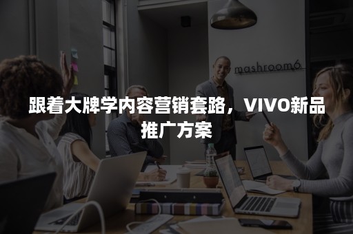 跟着大牌学内容营销套路，VIVO新品推广方案