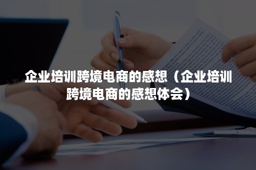 企业培训跨境电商的感想（企业培训跨境电商的感想体会）