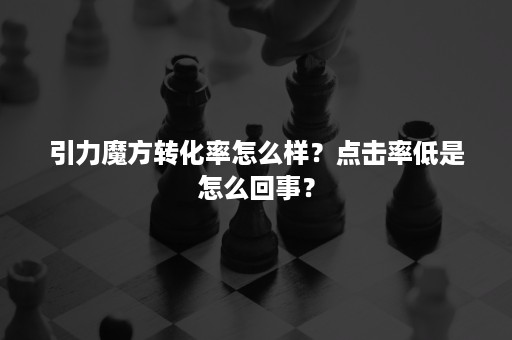 引力魔方转化率怎么样？点击率低是怎么回事？