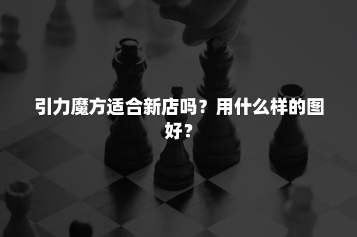 引力魔方适合新店吗？用什么样的图好？