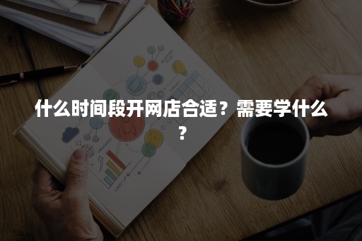 什么时间段开网店合适？需要学什么？