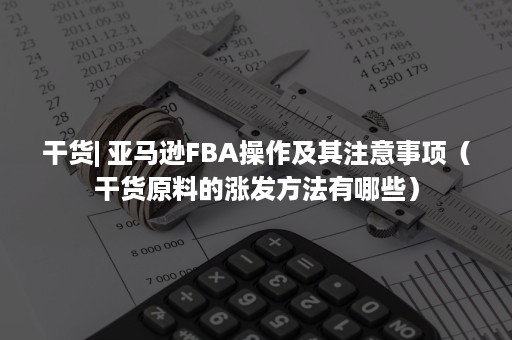 干货| 亚马逊FBA操作及其注意事项（干货原料的涨发方法有哪些）