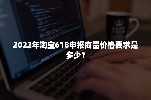 2022年淘宝618申报商品价格要求是多少？