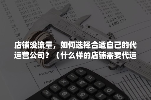 店铺没流量，如何选择合适自己的代运营公司？（什么样的店铺需要代运营）