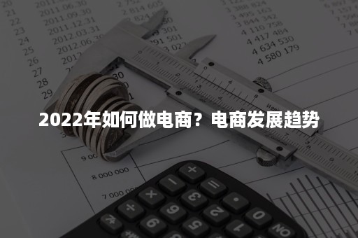 2022年如何做电商？电商发展趋势