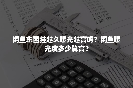 闲鱼东西挂越久曝光越高吗？闲鱼曝光度多少算高？