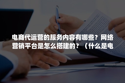 电商代运营的服务内容有哪些？网络营销平台是怎么搭建的？（什么是电商运营推广）