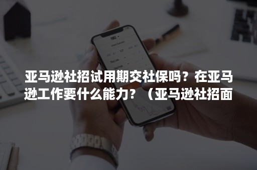 亚马逊社招试用期交社保吗？在亚马逊工作要什么能力？（亚马逊社招面试流程）