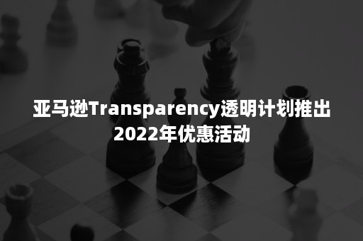 亚马逊Transparency透明计划推出2022年优惠活动