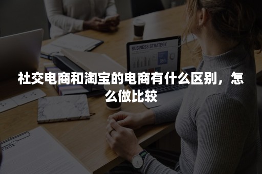 社交电商和淘宝的电商有什么区别，怎么做比较