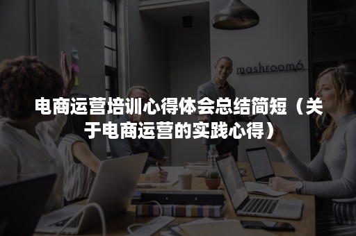 电商运营培训心得体会总结简短（关于电商运营的实践心得）