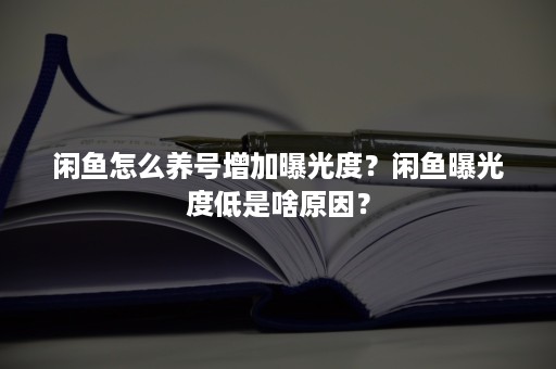 闲鱼怎么养号增加曝光度？闲鱼曝光度低是啥原因？