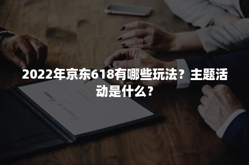 2022年京东618有哪些玩法？主题活动是什么？