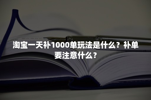 淘宝一天补1000单玩法是什么？补单要注意什么？