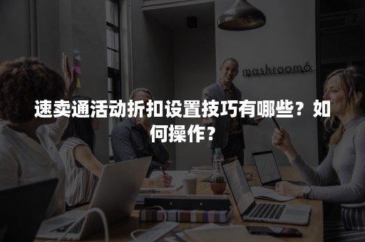 速卖通活动折扣设置技巧有哪些？如何操作？