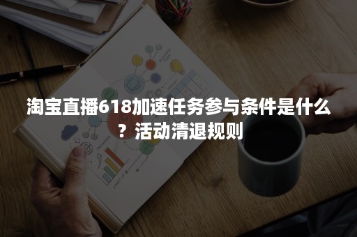 淘宝直播618加速任务参与条件是什么？活动清退规则