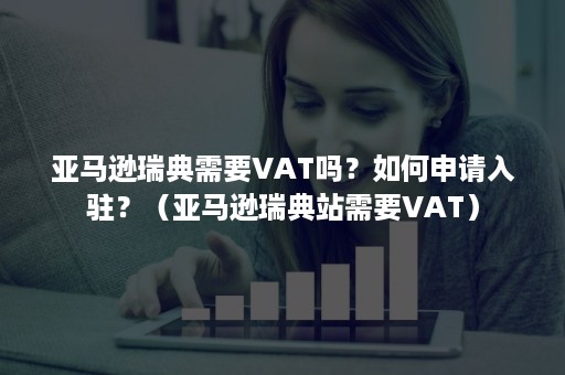 亚马逊瑞典需要VAT吗？如何申请入驻？（亚马逊瑞典站需要VAT）