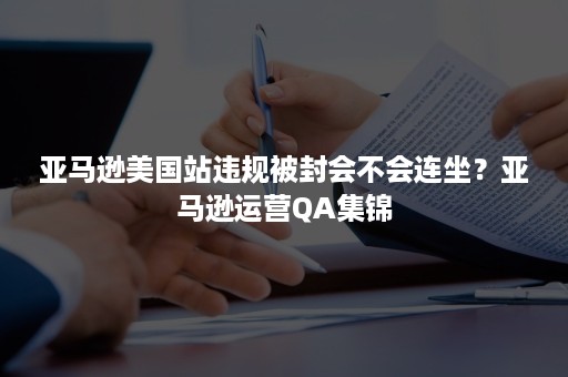 亚马逊美国站违规被封会不会连坐？亚马逊运营QA集锦