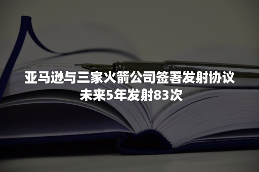 亚马逊与三家火箭公司签署发射协议 未来5年发射83次