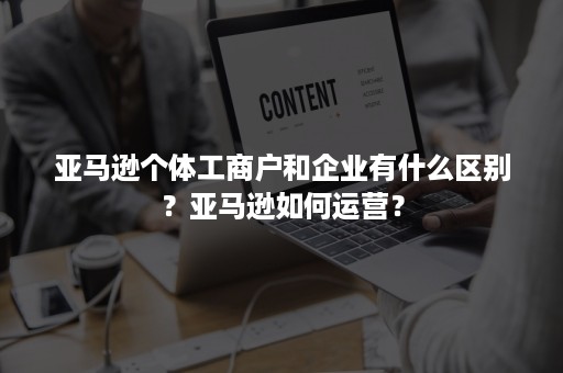 亚马逊个体工商户和企业有什么区别？亚马逊如何运营？