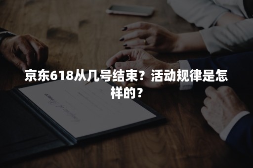 京东618从几号结束？活动规律是怎样的？