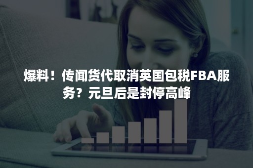 爆料！传闻货代取消英国包税FBA服务？元旦后是封停高峰