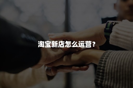 淘宝新店怎么运营？