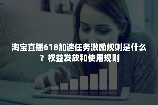 淘宝直播618加速任务激励规则是什么？权益发放和使用规则