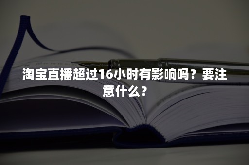 淘宝直播超过16小时有影响吗？要注意什么？