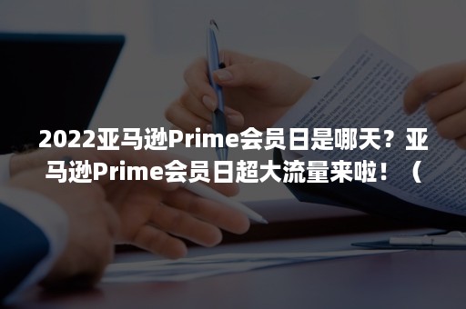 2022亚马逊Prime会员日是哪天？亚马逊Prime会员日超大流量来啦！（2021亚马逊prime会员日）