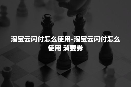 淘宝云闪付怎么使用-淘宝云闪付怎么使用 消费券