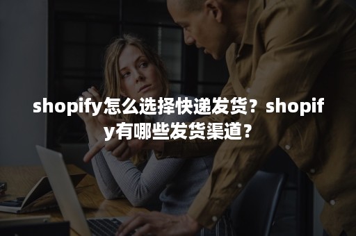 shopify怎么选择快递发货？shopify有哪些发货渠道？