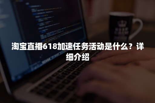 淘宝直播618加速任务活动是什么？详细介绍