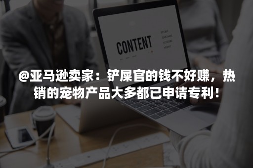 @亚马逊卖家：铲屎官的钱不好赚，热销的宠物产品大多都已申请专利！