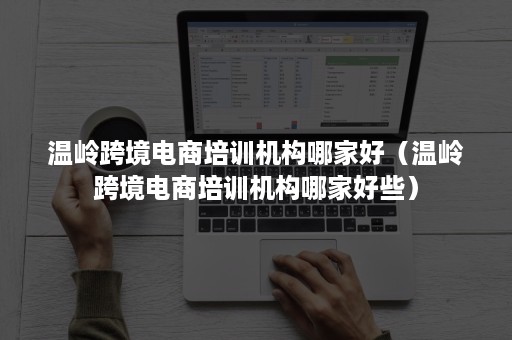 温岭跨境电商培训机构哪家好（温岭跨境电商培训机构哪家好些）