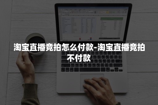 淘宝直播竞拍怎么付款-淘宝直播竞拍不付款