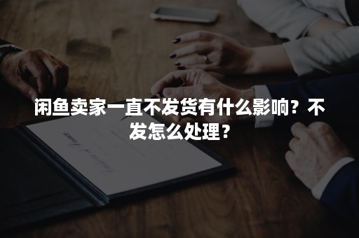 闲鱼卖家一直不发货有什么影响？不发怎么处理？