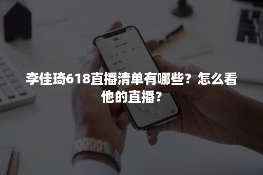 李佳琦618直播清单有哪些？怎么看他的直播？