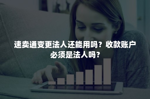 速卖通变更法人还能用吗？收款账户必须是法人吗？