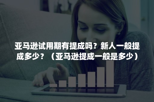 亚马逊试用期有提成吗？新人一般提成多少？（亚马逊提成一般是多少）