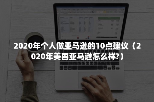 2020年个人做亚马逊的10点建议（2020年美国亚马逊怎么样?）