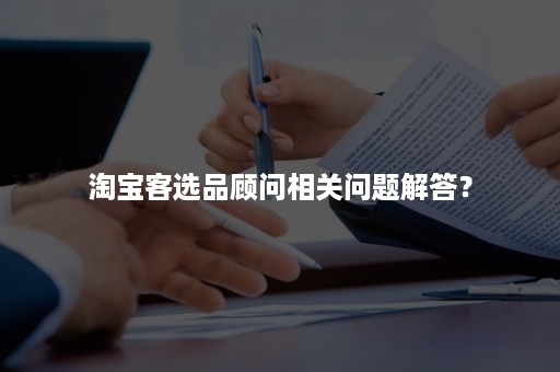 淘宝客选品顾问相关问题解答？
