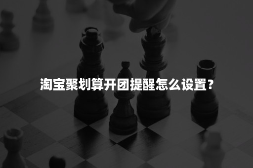 淘宝聚划算开团提醒怎么设置？