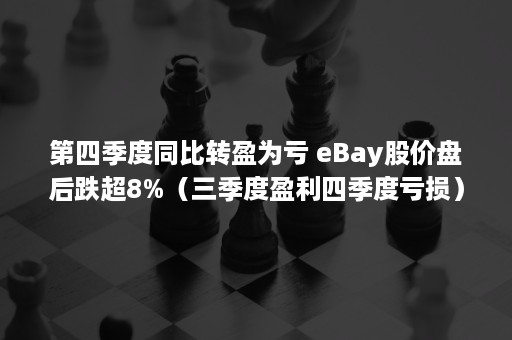 第四季度同比转盈为亏 eBay股价盘后跌超8%（三季度盈利四季度亏损）