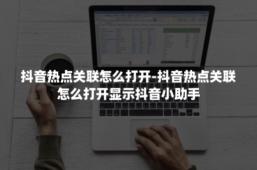 抖音热点关联怎么打开-抖音热点关联怎么打开显示抖音小助手