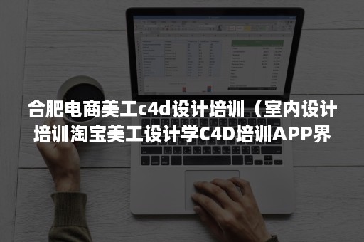 合肥电商美工c4d设计培训（室内设计培训淘宝美工设计学C4D培训APP界面培训）